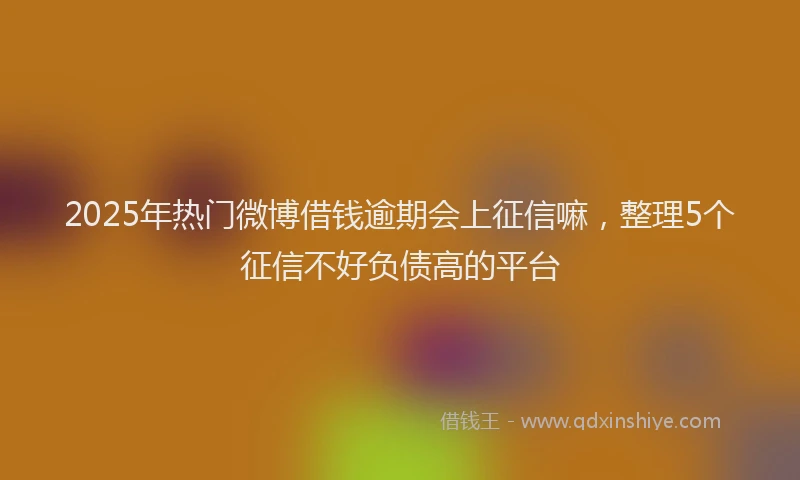2025年热门微博借钱逾期会上征信嘛，整理5个征信不好负债高的平台