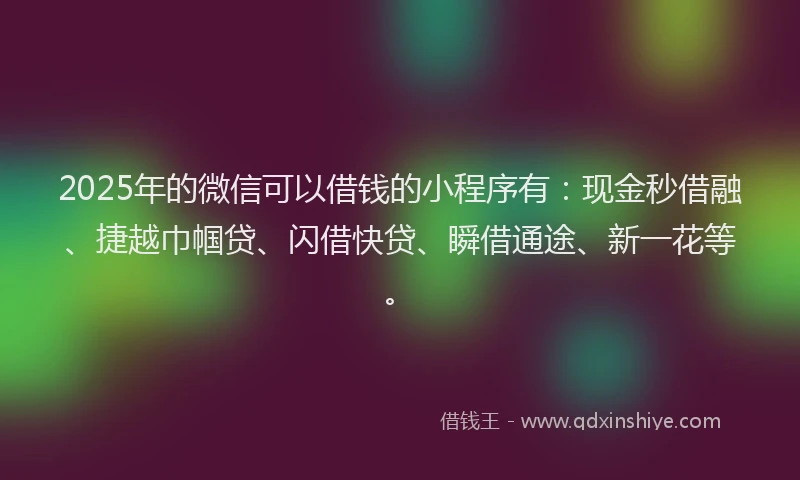 2025年的微信可以借钱的小程序有：现金秒借融、捷越巾帼贷、闪借快贷、瞬借通途、新一花等。