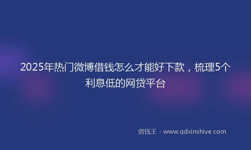 2025年热门微博借钱怎么才能好下款，梳理5个利息低的网贷平台