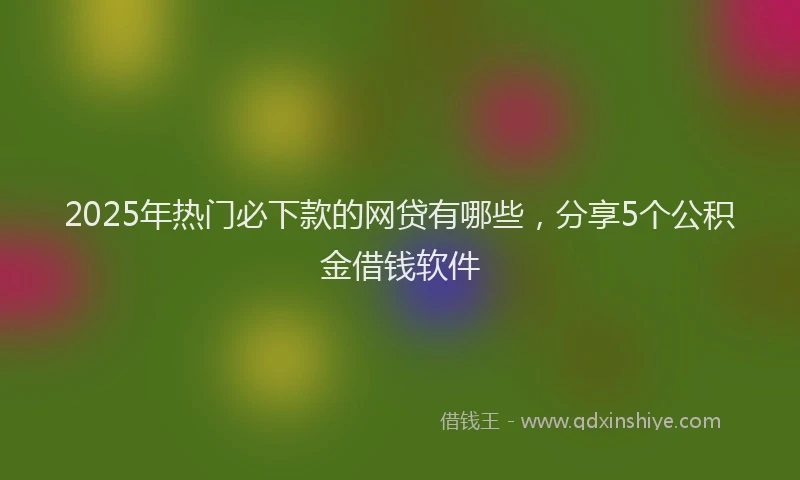 2025年热门必下款的网贷有哪些，分享5个公积金借钱软件