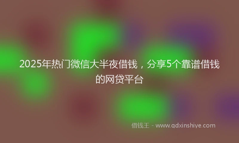 2025年热门微信大半夜借钱，分享5个靠谱借钱的网贷平台