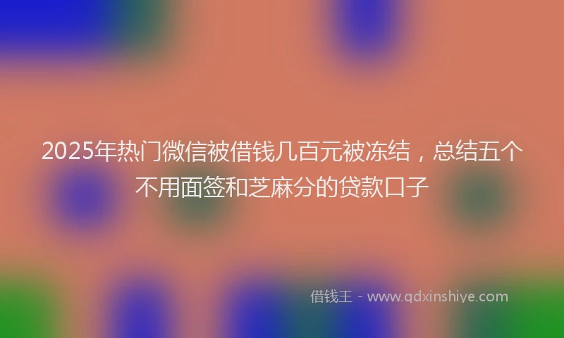 2025年热门微信被借钱几百元被冻结，总结五个不用面签和芝麻分的贷款口子