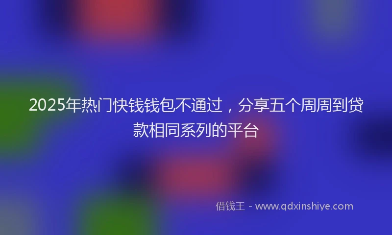 2025年热门快钱钱包不通过，分享五个周周到贷款相同系列的平台