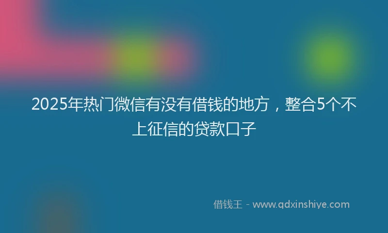 2025年热门微信有没有借钱的地方，整合5个不上征信的贷款口子