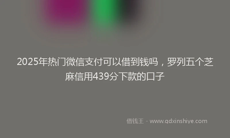 2025年热门微信支付可以借到钱吗,罗列五个芝麻信用439分下款的口子