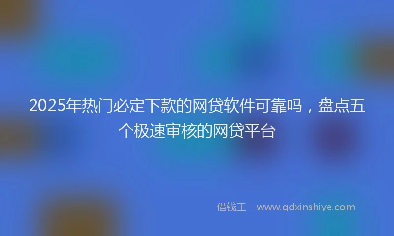 2025年热门必定下款的网贷软件可靠吗，盘点五个极速审核的网贷平台