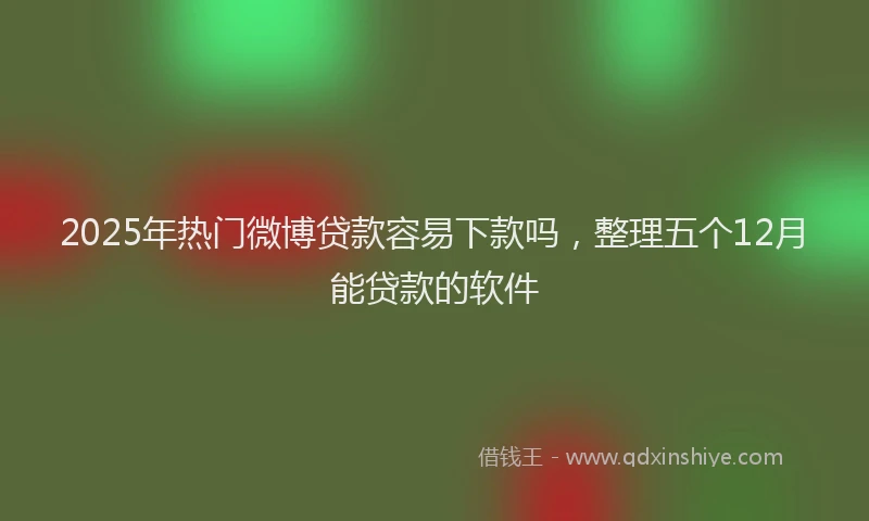 2025年热门微博贷款容易下款吗，整理五个12月能贷款的软件