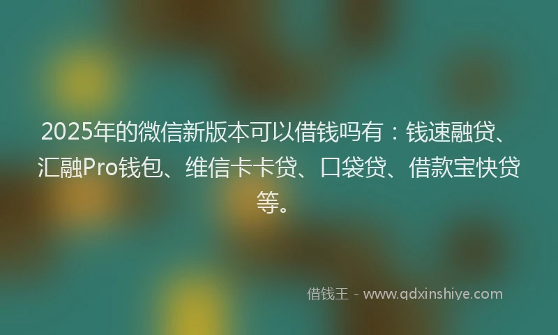 2025年的微信新版本可以借钱吗有：钱速融贷、汇融Pro钱包、维信卡卡贷、口袋贷、借款宝快贷等。