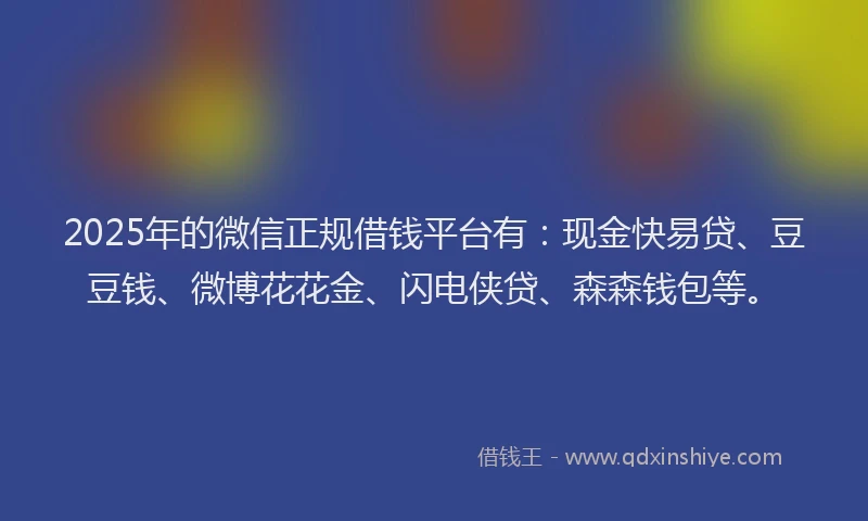 2025年的微信正规借钱平台有：现金快易贷、豆豆钱、微博花花金、闪电侠贷、森森钱包等。
