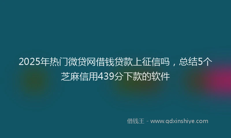 2025年热门微贷网借钱贷款上征信吗，总结5个芝麻信用439分下款的软件
