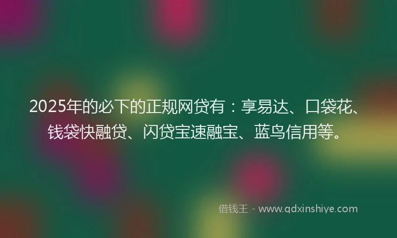 2025年的必下的正规网贷有：享易达、口袋花、钱袋快融贷、闪贷宝速融宝、蓝鸟信用等。