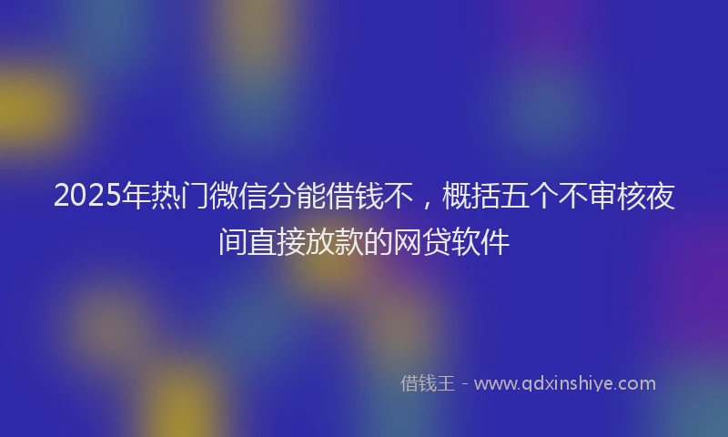 2025年热门微信分能借钱不，概括五个不审核夜间直接放款的网贷软件