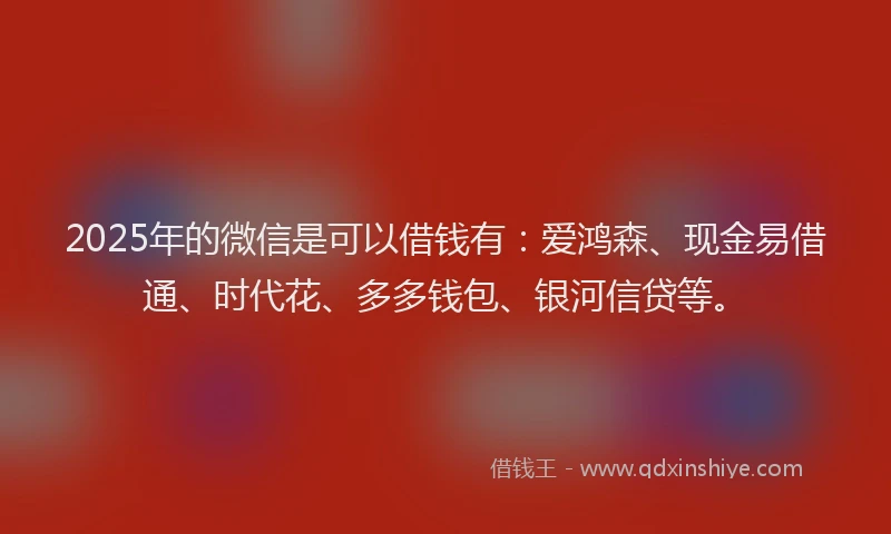2025年的微信是可以借钱有：爱鸿森、现金易借通、时代花、多多钱包、银河信贷等。