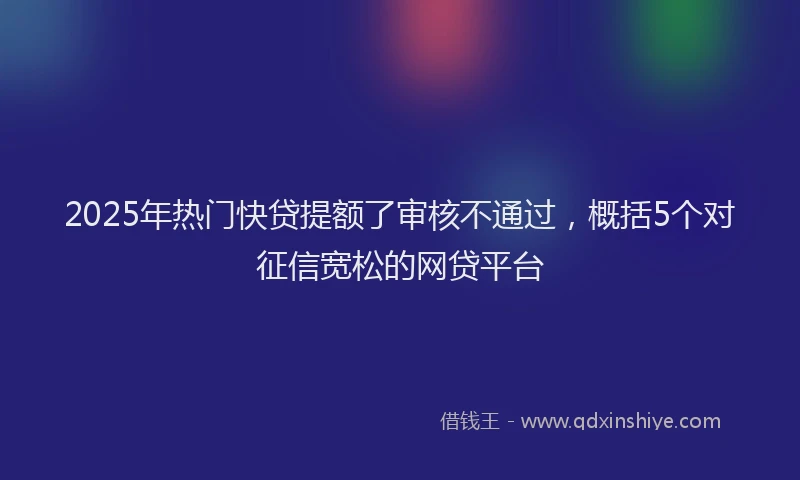 2025年热门快贷提额了审核不通过，概括5个对征信宽松的网贷平台