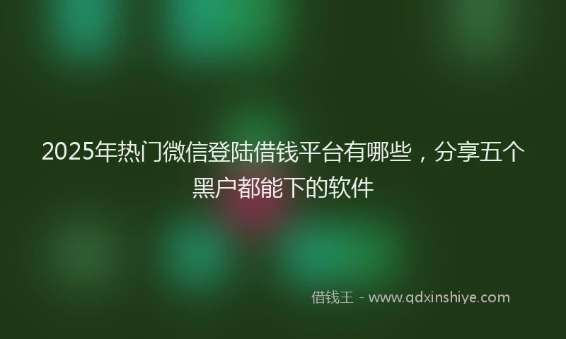 2025年热门微信登陆借钱平台有哪些，分享五个黑户都能下的软件