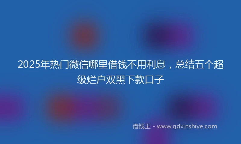 2025年热门微信哪里借钱不用利息，总结五个超级烂户双黑下款口子