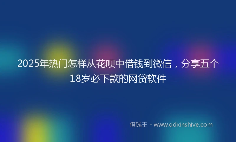 2025年热门怎样从花呗中借钱到微信，分享五个18岁必下款的网贷软件