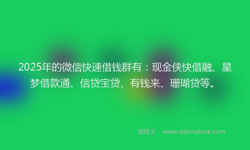2025年的微信快速借钱群有：现金侠快借融、星梦借款通、信贷宝贷、有钱来、珊瑚贷等。