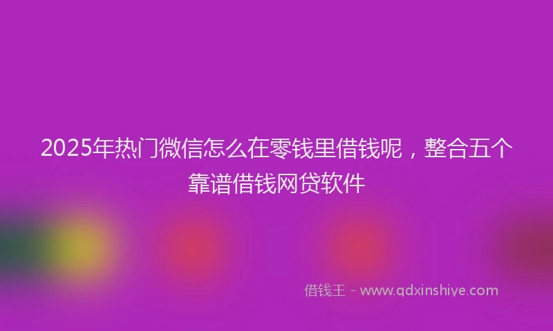 2025年热门微信怎么在零钱里借钱呢，整合五个靠谱借钱网贷软件