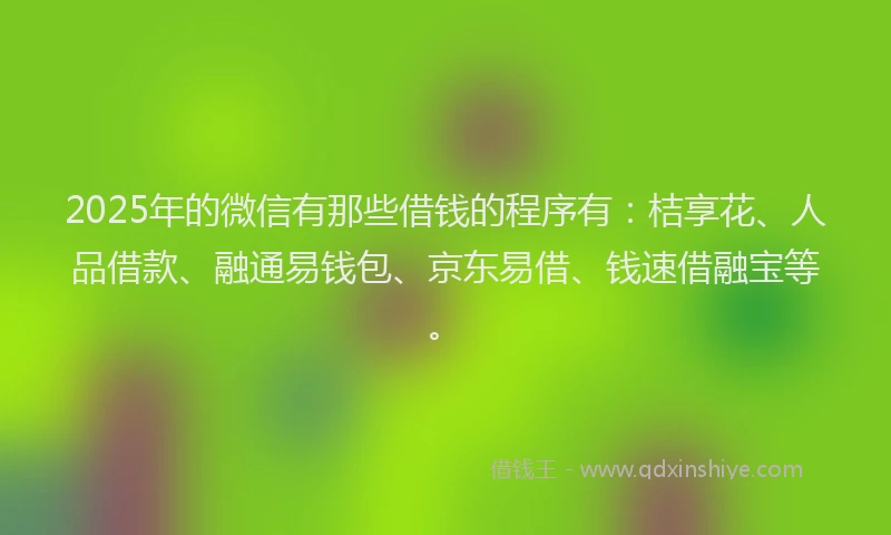 2025年的微信有那些借钱的程序有：桔享花、人品借款、融通易钱包、京东易借、钱速借融宝等。