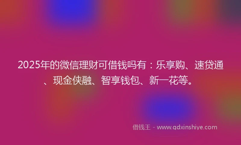 2025年的微信理财可借钱吗有：乐享购、速贷通、现金侠融、智享钱包、新一花等。