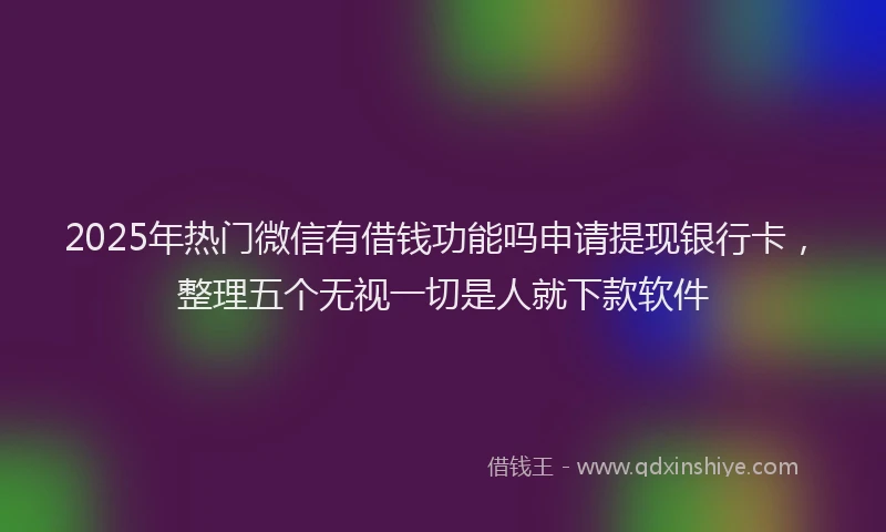 2025年热门微信有借钱功能吗申请提现银行卡，整理五个无视一切是人就下款软件