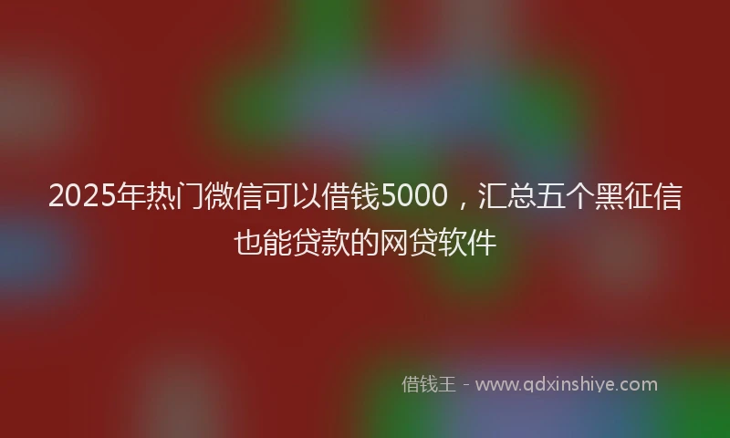 2025年热门微信可以借钱5000，汇总五个黑征信也能贷款的网贷软件