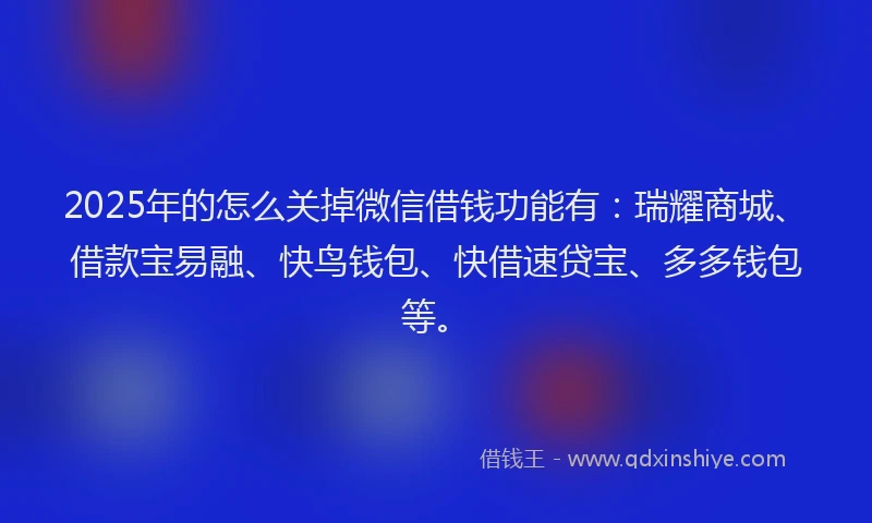 2025年的怎么关掉微信借钱功能有：瑞耀商城、借款宝易融、快鸟钱包、快借速贷宝、多多钱包等。