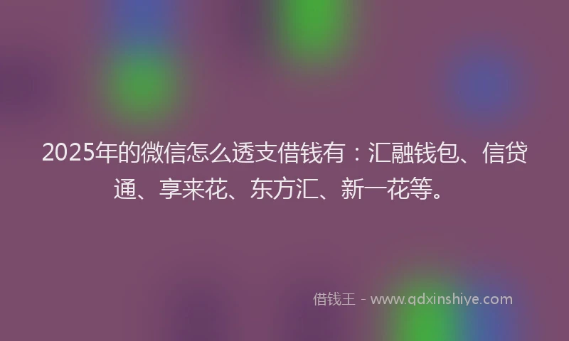 2025年的微信怎么透支借钱有：汇融钱包、信贷通、享来花、东方汇、新一花等。