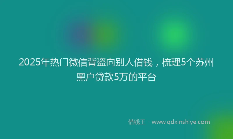 2025年热门微信背盗向别人借钱，梳理5个苏州黑户贷款5万的平台