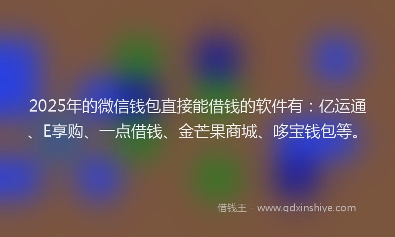 2025年的微信钱包直接能借钱的软件有：亿运通、E享购、一点借钱、金芒果商城、哆宝钱包等。