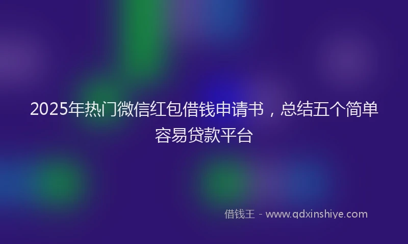 2025年热门微信红包借钱申请书，总结五个简单容易贷款平台