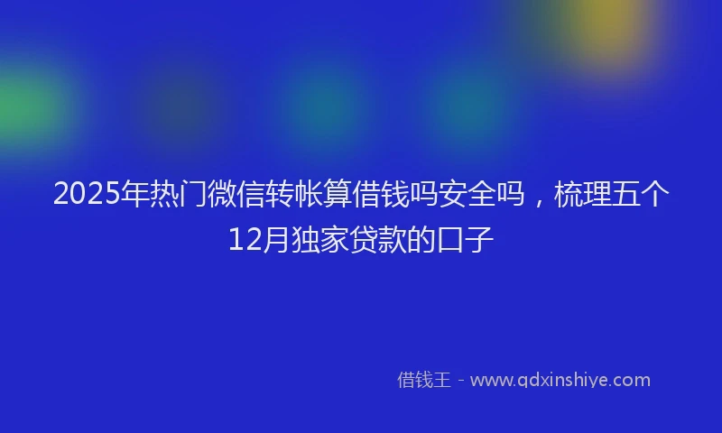 2025年热门微信转帐算借钱吗安全吗，梳理五个12月独家贷款的口子