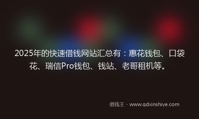 2025年的快速借钱网站汇总有：惠花钱包、口袋花、瑞信Pro钱包、钱站、老哥租机等。