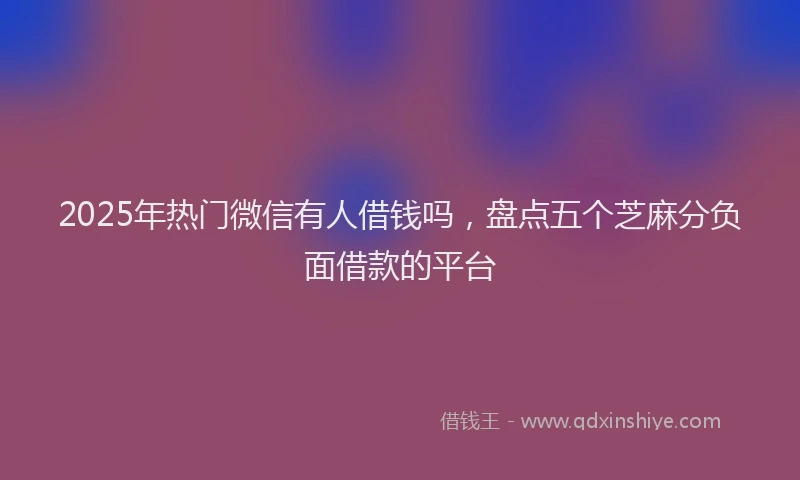 2025年热门微信有人借钱吗，盘点五个芝麻分负面借款的平台
