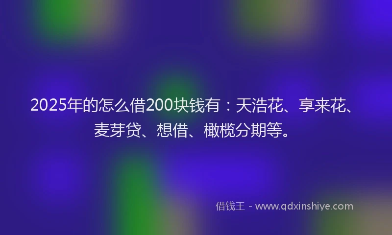 2025年的怎么借200块钱有：天浩花、享来花、麦芽贷、想借、橄榄分期等。