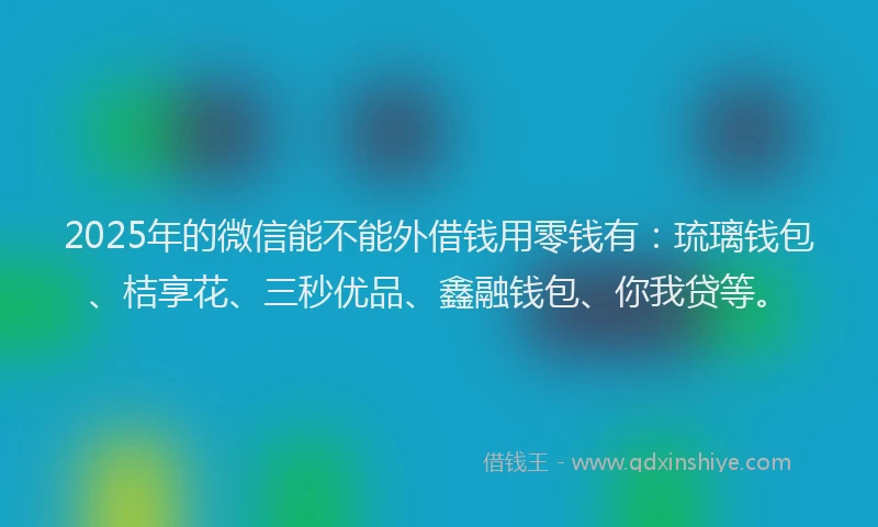 2025年的微信能不能外借钱用零钱有：琉璃钱包、桔享花、三秒优品、鑫融钱包、你我贷等。
