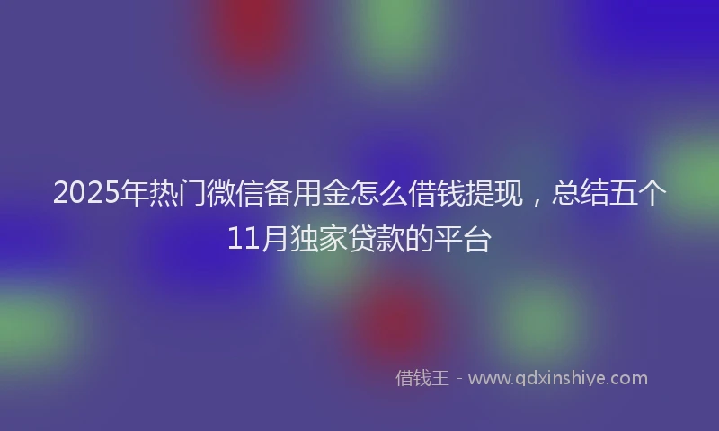 2025年热门微信备用金怎么借钱提现，总结五个11月独家贷款的平台