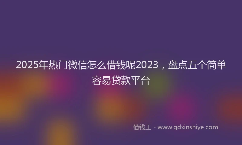 2025年热门微信怎么借钱呢2023，盘点五个简单容易贷款平台