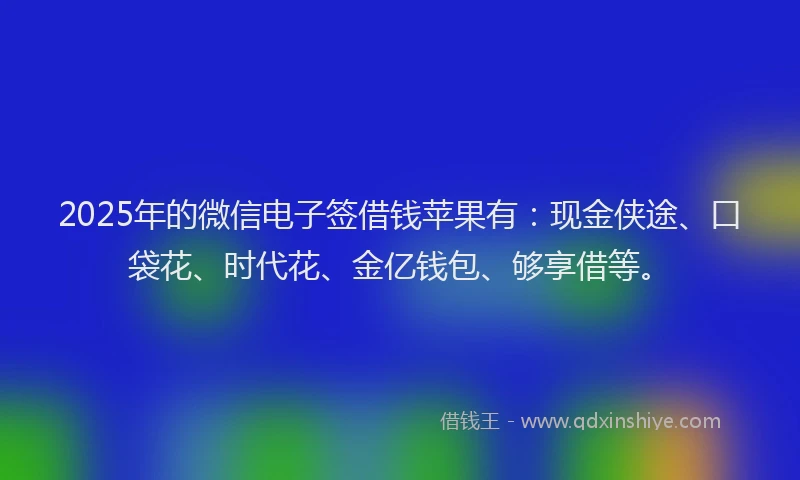 2025年的微信电子签借钱苹果有：现金侠途、口袋花、时代花、金亿钱包、够享借等。