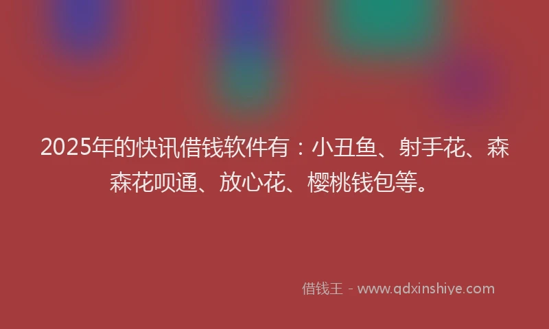 2025年的快讯借钱软件有：小丑鱼、射手花、森森花呗通、放心花、樱桃钱包等。