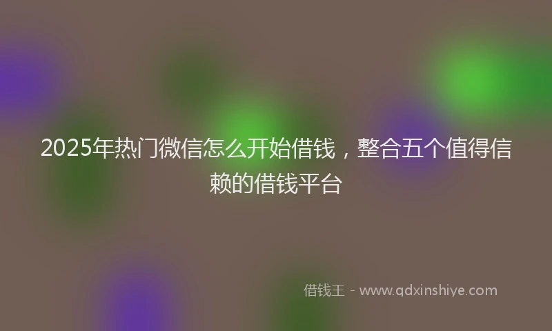 2025年热门微信怎么开始借钱，整合五个值得信赖的借钱平台