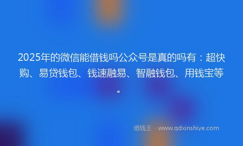 2025年的微信能借钱吗公众号是真的吗有:超快购、易贷钱包、钱速融易、智融钱包、用钱宝等。