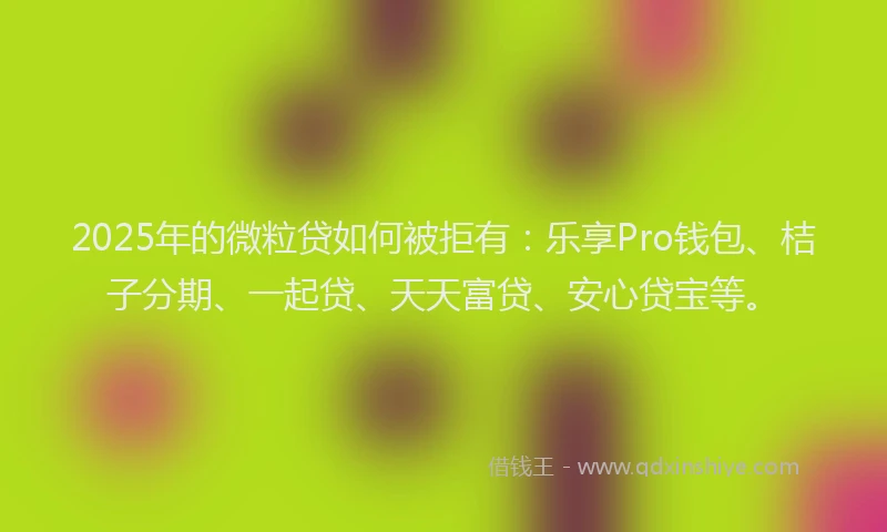 2025年的微粒贷如何被拒有：乐享Pro钱包、桔子分期、一起贷、天天富贷、安心贷宝等。