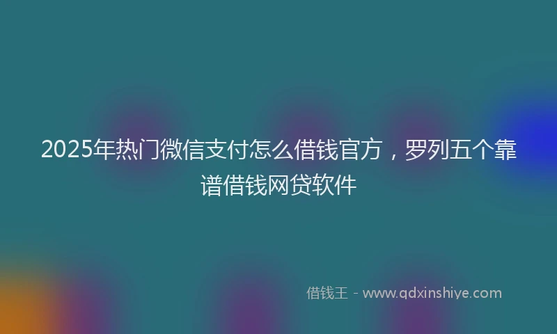 2025年热门微信支付怎么借钱官方，罗列五个靠谱借钱网贷软件