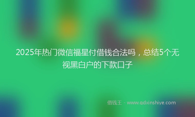 2025年热门微信福星付借钱合法吗,总结5个无视黑白户的下款口子