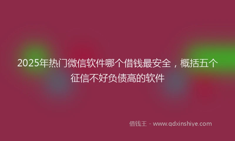 2025年热门微信软件哪个借钱最安全，概括五个征信不好负债高的软件