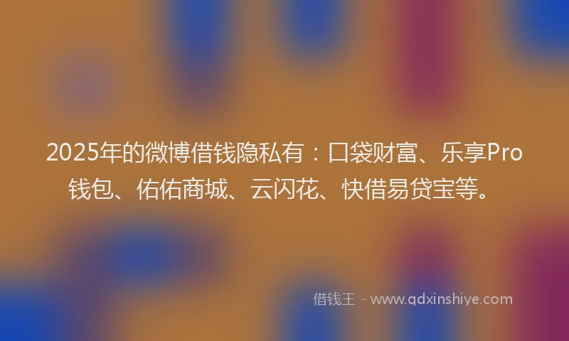 2025年的微博借钱隐私有:口袋财富、乐享Pro钱包、佑佑商城、云闪花、快借易贷宝等。