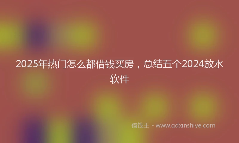 2025年热门怎么都借钱买房，总结五个2024放水软件