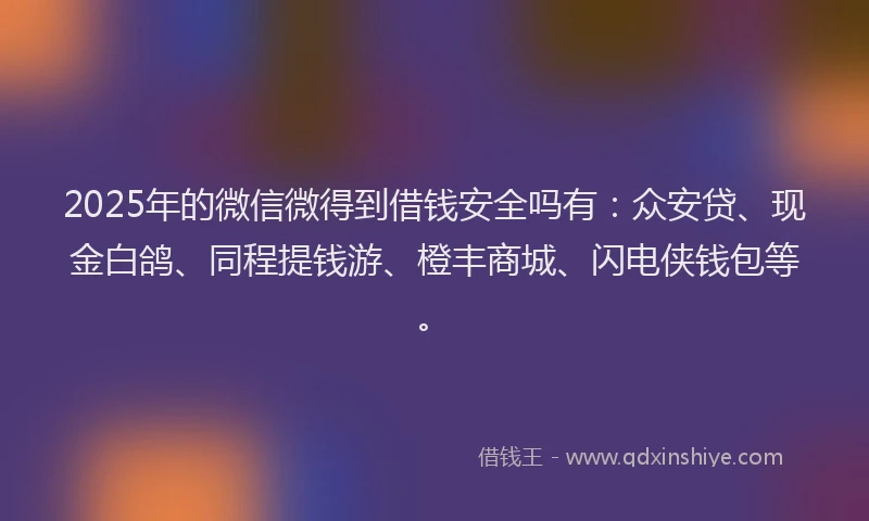 2025年的微信微得到借钱安全吗有：众安贷、现金白鸽、同程提钱游、橙丰商城、闪电侠钱包等。
